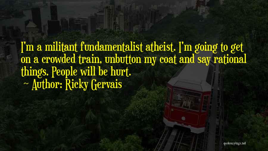 Ricky Gervais Quotes: I'm A Militant Fundamentalist Atheist. I'm Going To Get On A Crowded Train, Unbutton My Coat And Say Rational Things.