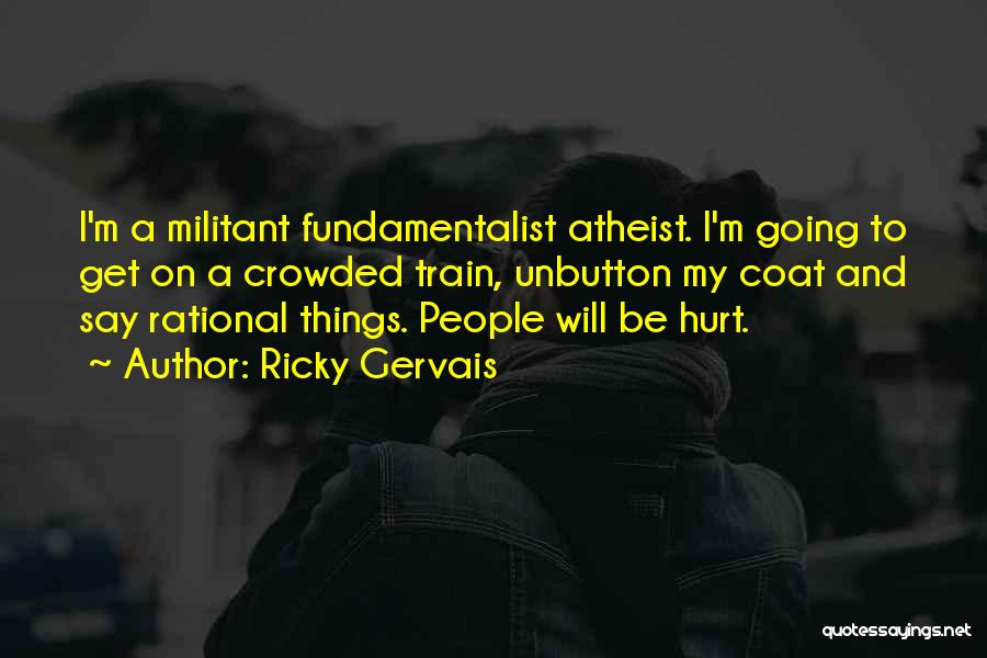 Ricky Gervais Quotes: I'm A Militant Fundamentalist Atheist. I'm Going To Get On A Crowded Train, Unbutton My Coat And Say Rational Things.