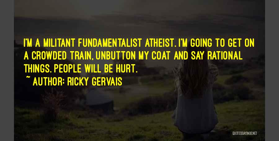 Ricky Gervais Quotes: I'm A Militant Fundamentalist Atheist. I'm Going To Get On A Crowded Train, Unbutton My Coat And Say Rational Things.