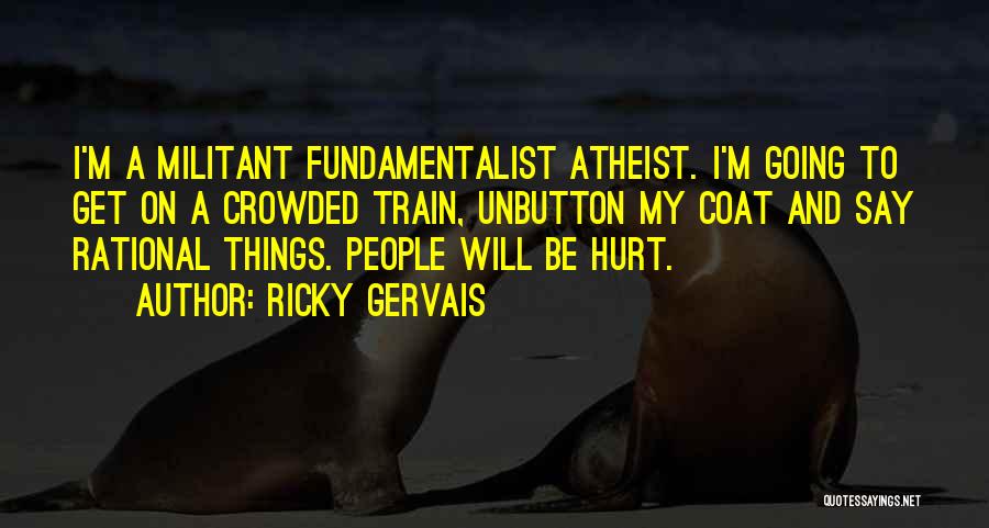 Ricky Gervais Quotes: I'm A Militant Fundamentalist Atheist. I'm Going To Get On A Crowded Train, Unbutton My Coat And Say Rational Things.