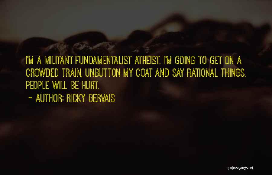 Ricky Gervais Quotes: I'm A Militant Fundamentalist Atheist. I'm Going To Get On A Crowded Train, Unbutton My Coat And Say Rational Things.