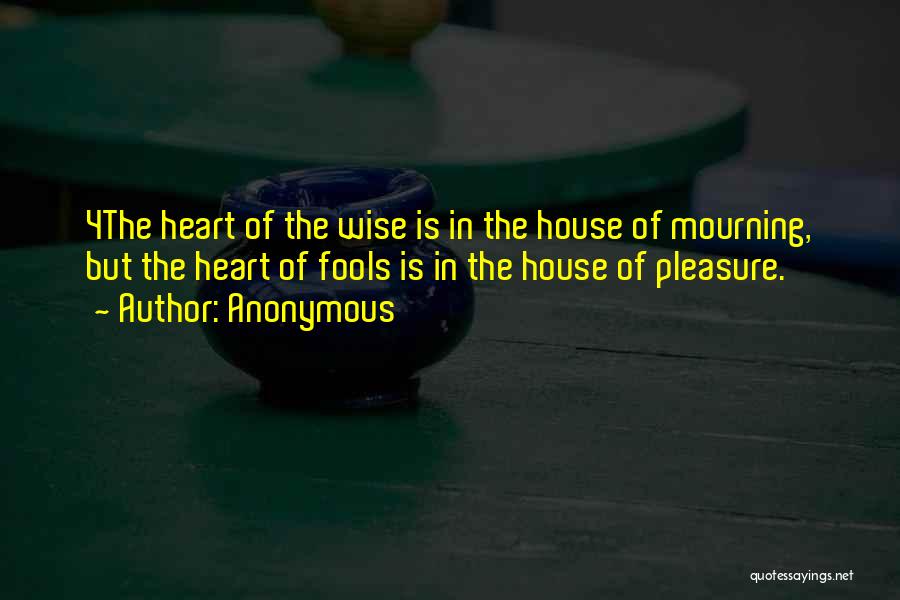 Anonymous Quotes: 4the Heart Of The Wise Is In The House Of Mourning, But The Heart Of Fools Is In The House