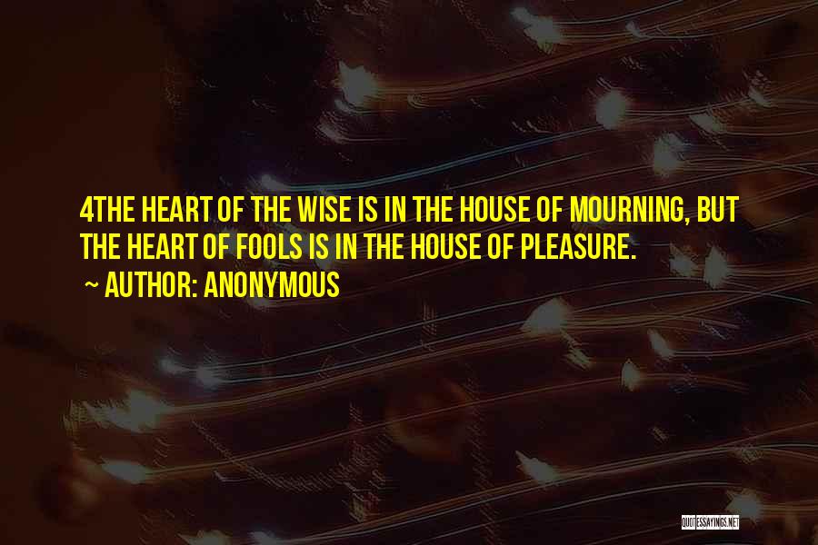 Anonymous Quotes: 4the Heart Of The Wise Is In The House Of Mourning, But The Heart Of Fools Is In The House