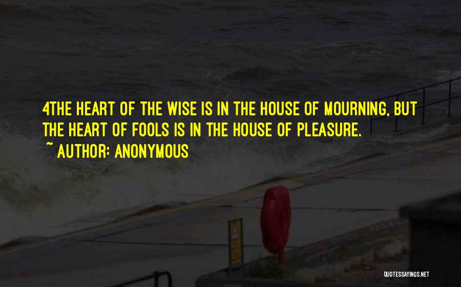 Anonymous Quotes: 4the Heart Of The Wise Is In The House Of Mourning, But The Heart Of Fools Is In The House