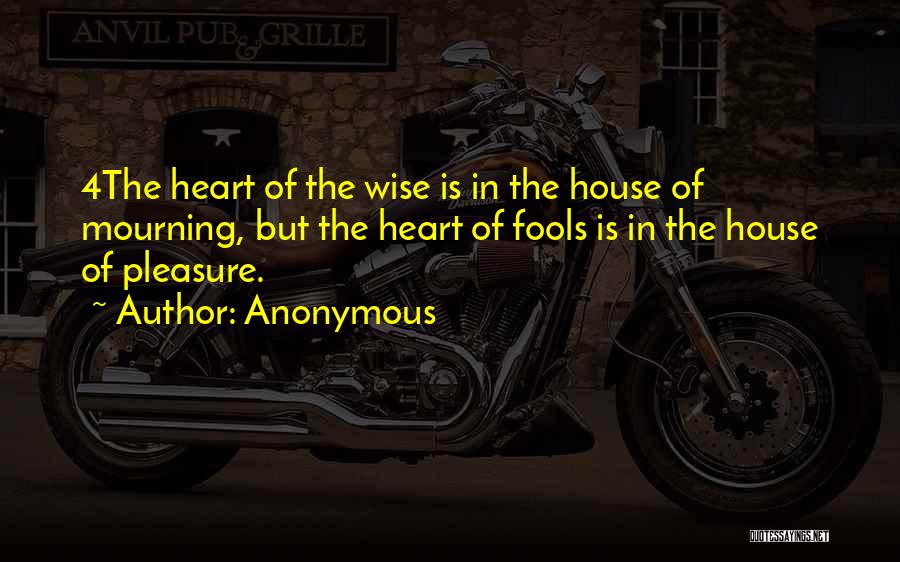 Anonymous Quotes: 4the Heart Of The Wise Is In The House Of Mourning, But The Heart Of Fools Is In The House