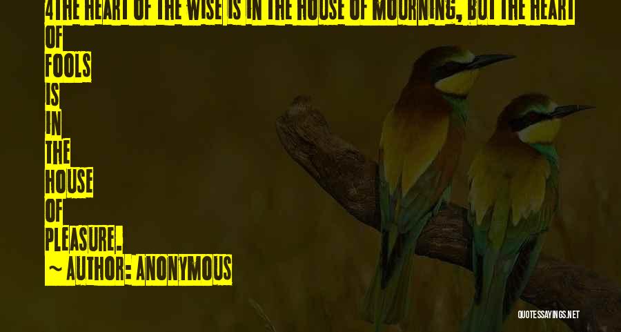 Anonymous Quotes: 4the Heart Of The Wise Is In The House Of Mourning, But The Heart Of Fools Is In The House