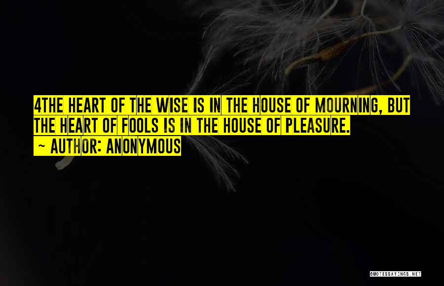 Anonymous Quotes: 4the Heart Of The Wise Is In The House Of Mourning, But The Heart Of Fools Is In The House