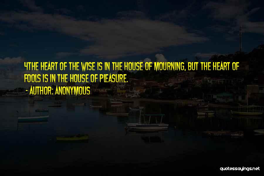 Anonymous Quotes: 4the Heart Of The Wise Is In The House Of Mourning, But The Heart Of Fools Is In The House