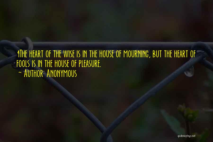 Anonymous Quotes: 4the Heart Of The Wise Is In The House Of Mourning, But The Heart Of Fools Is In The House