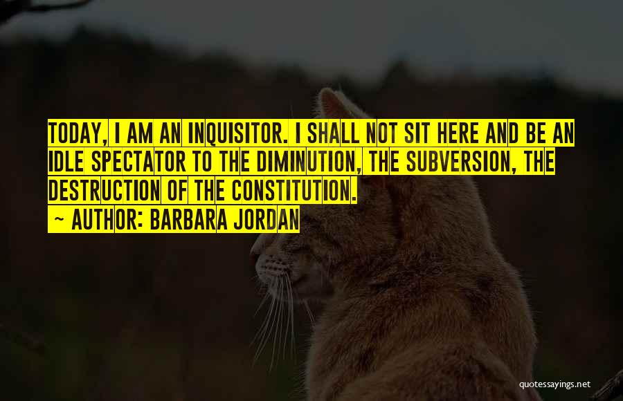 Barbara Jordan Quotes: Today, I Am An Inquisitor. I Shall Not Sit Here And Be An Idle Spectator To The Diminution, The Subversion,