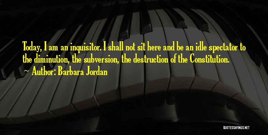 Barbara Jordan Quotes: Today, I Am An Inquisitor. I Shall Not Sit Here And Be An Idle Spectator To The Diminution, The Subversion,