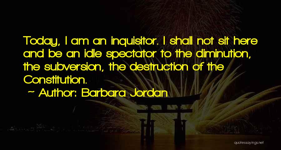 Barbara Jordan Quotes: Today, I Am An Inquisitor. I Shall Not Sit Here And Be An Idle Spectator To The Diminution, The Subversion,