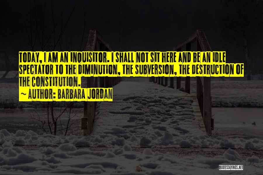 Barbara Jordan Quotes: Today, I Am An Inquisitor. I Shall Not Sit Here And Be An Idle Spectator To The Diminution, The Subversion,