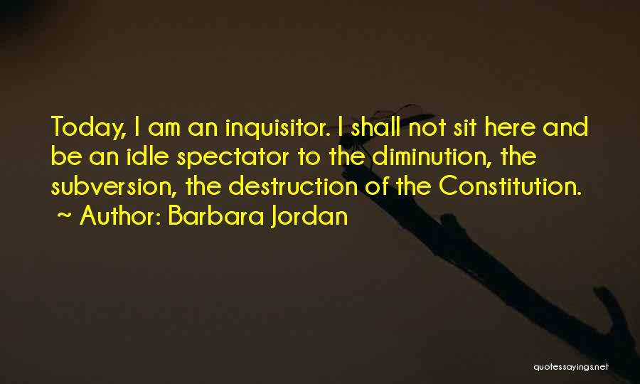 Barbara Jordan Quotes: Today, I Am An Inquisitor. I Shall Not Sit Here And Be An Idle Spectator To The Diminution, The Subversion,