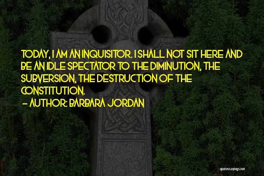 Barbara Jordan Quotes: Today, I Am An Inquisitor. I Shall Not Sit Here And Be An Idle Spectator To The Diminution, The Subversion,