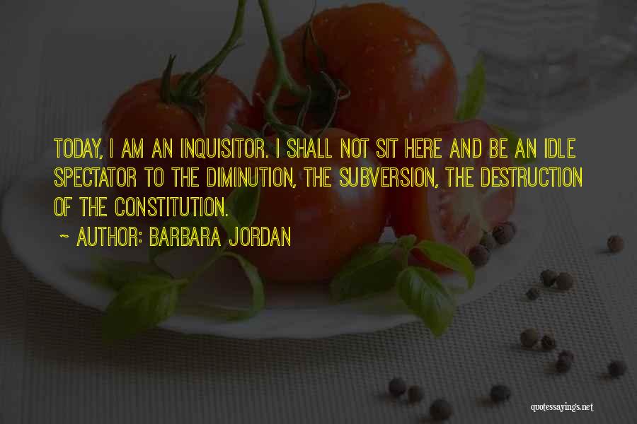 Barbara Jordan Quotes: Today, I Am An Inquisitor. I Shall Not Sit Here And Be An Idle Spectator To The Diminution, The Subversion,
