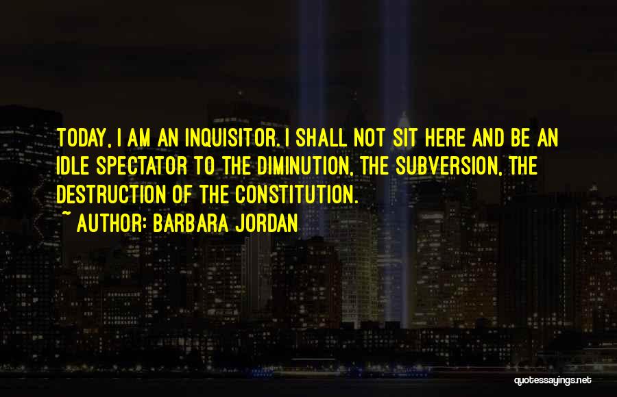 Barbara Jordan Quotes: Today, I Am An Inquisitor. I Shall Not Sit Here And Be An Idle Spectator To The Diminution, The Subversion,