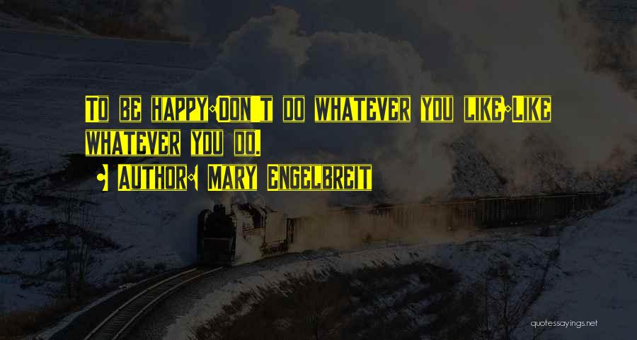 Mary Engelbreit Quotes: To Be Happy:don't Do Whatever You Like;like Whatever You Do.