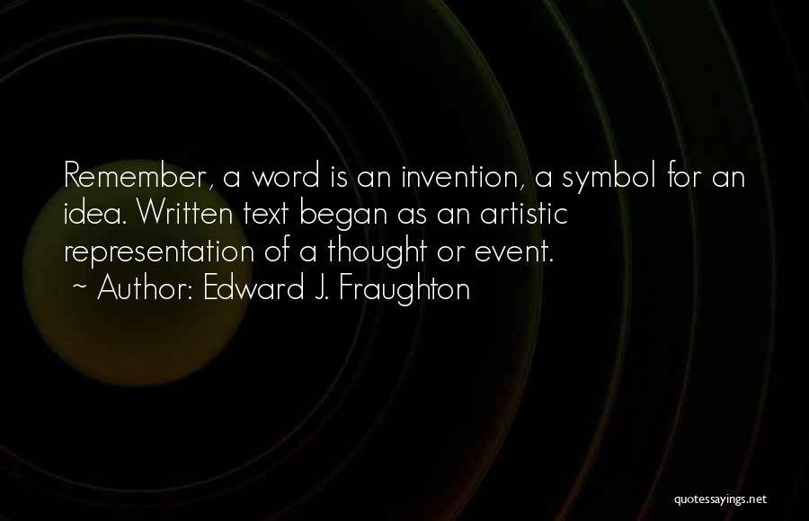 Edward J. Fraughton Quotes: Remember, A Word Is An Invention, A Symbol For An Idea. Written Text Began As An Artistic Representation Of A
