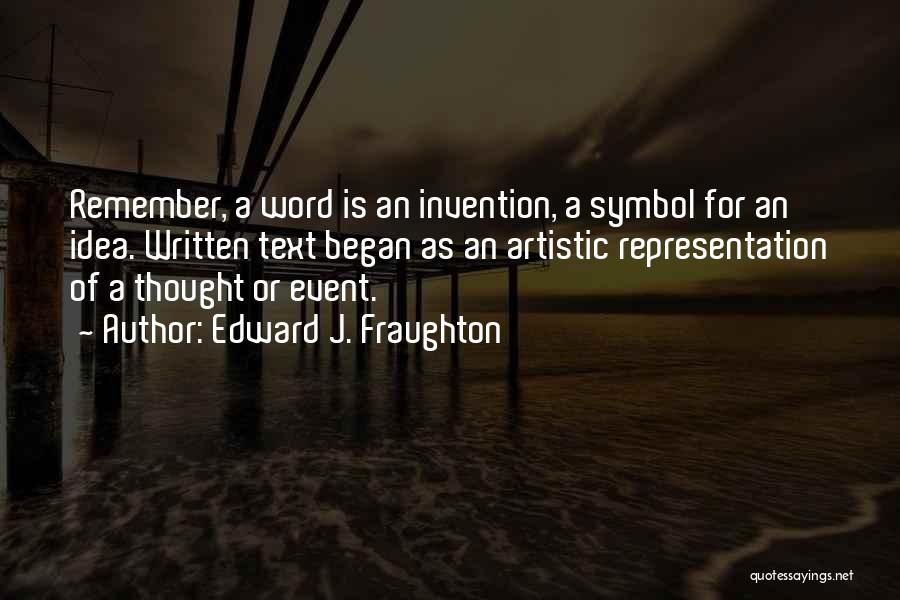 Edward J. Fraughton Quotes: Remember, A Word Is An Invention, A Symbol For An Idea. Written Text Began As An Artistic Representation Of A