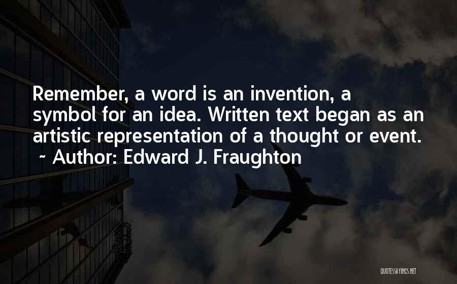 Edward J. Fraughton Quotes: Remember, A Word Is An Invention, A Symbol For An Idea. Written Text Began As An Artistic Representation Of A