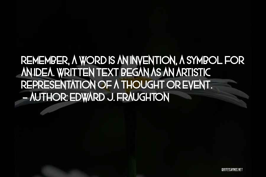 Edward J. Fraughton Quotes: Remember, A Word Is An Invention, A Symbol For An Idea. Written Text Began As An Artistic Representation Of A