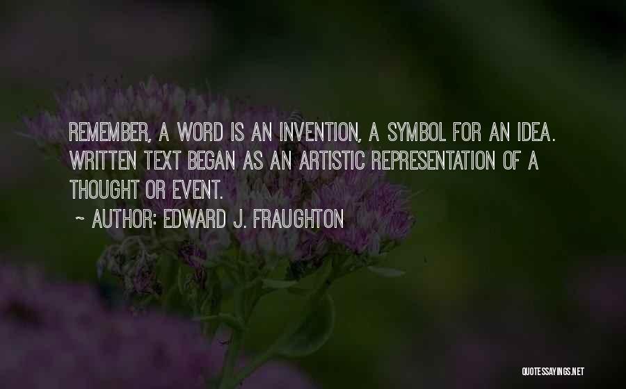 Edward J. Fraughton Quotes: Remember, A Word Is An Invention, A Symbol For An Idea. Written Text Began As An Artistic Representation Of A