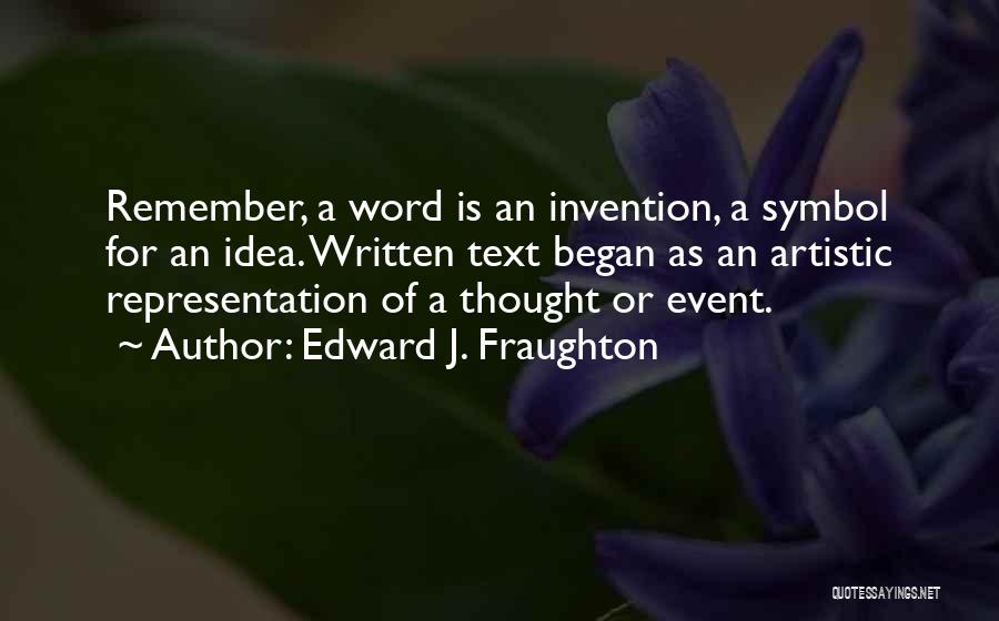 Edward J. Fraughton Quotes: Remember, A Word Is An Invention, A Symbol For An Idea. Written Text Began As An Artistic Representation Of A