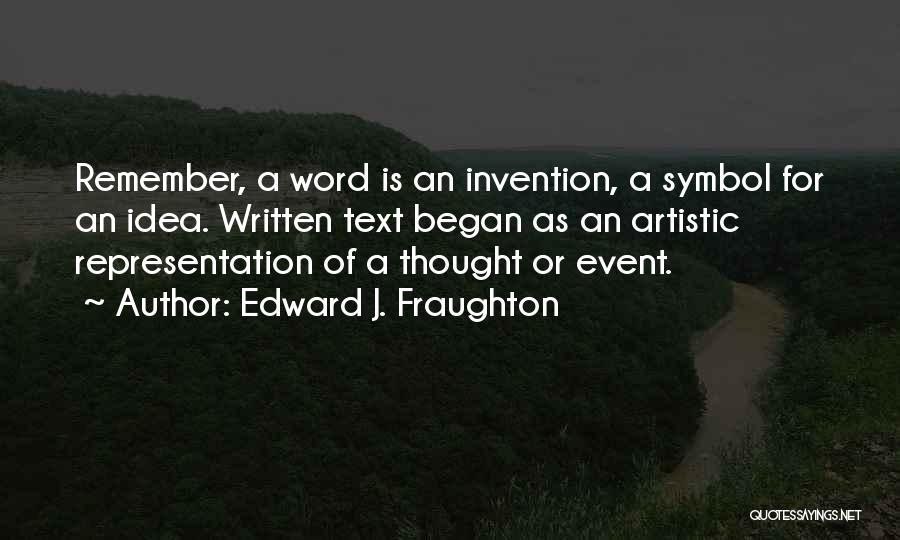 Edward J. Fraughton Quotes: Remember, A Word Is An Invention, A Symbol For An Idea. Written Text Began As An Artistic Representation Of A