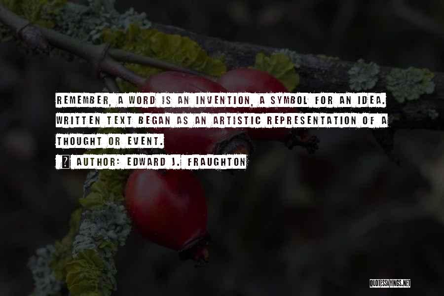 Edward J. Fraughton Quotes: Remember, A Word Is An Invention, A Symbol For An Idea. Written Text Began As An Artistic Representation Of A