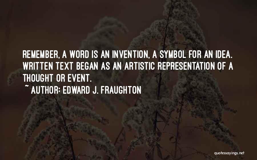 Edward J. Fraughton Quotes: Remember, A Word Is An Invention, A Symbol For An Idea. Written Text Began As An Artistic Representation Of A