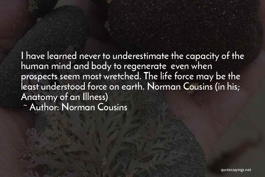 Norman Cousins Quotes: I Have Learned Never To Underestimate The Capacity Of The Human Mind And Body To Regenerate Even When Prospects Seem