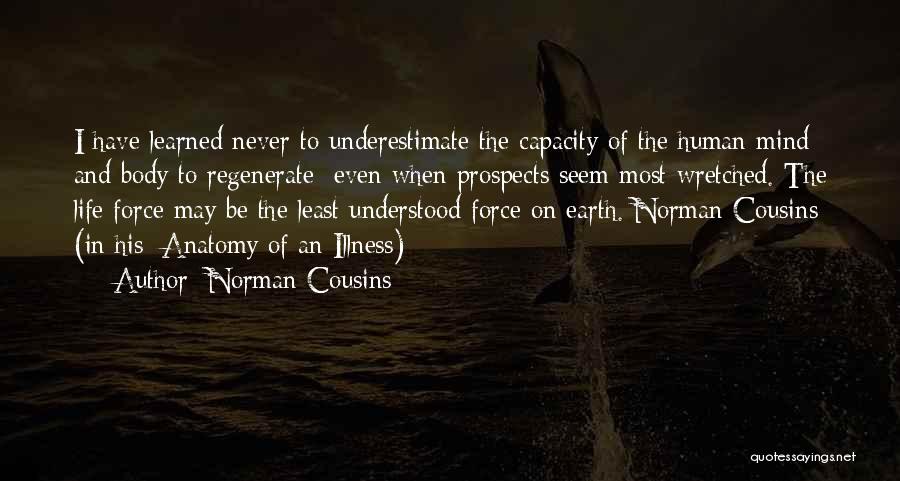 Norman Cousins Quotes: I Have Learned Never To Underestimate The Capacity Of The Human Mind And Body To Regenerate Even When Prospects Seem