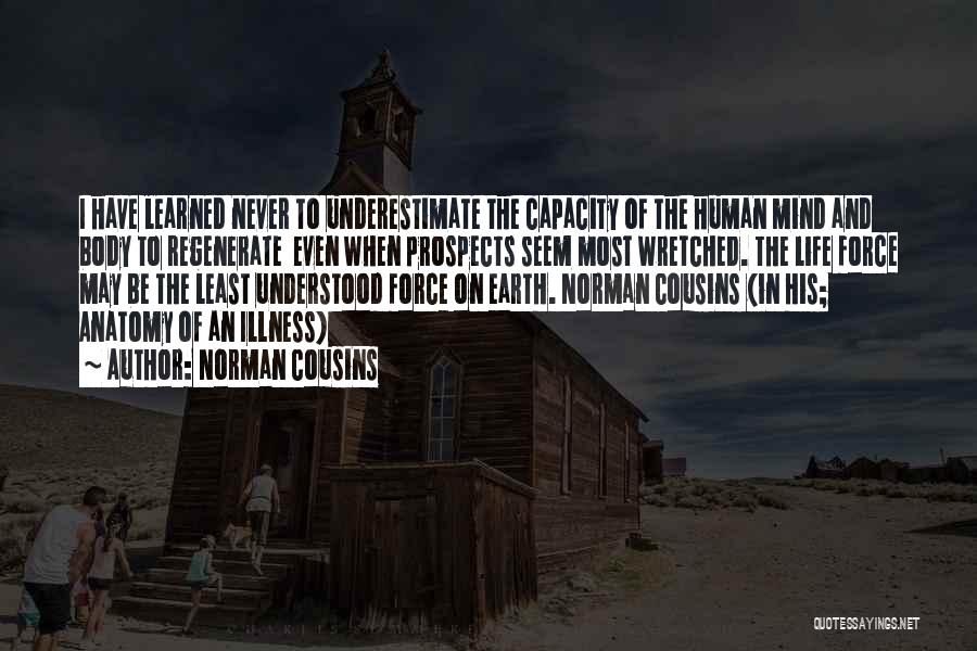 Norman Cousins Quotes: I Have Learned Never To Underestimate The Capacity Of The Human Mind And Body To Regenerate Even When Prospects Seem