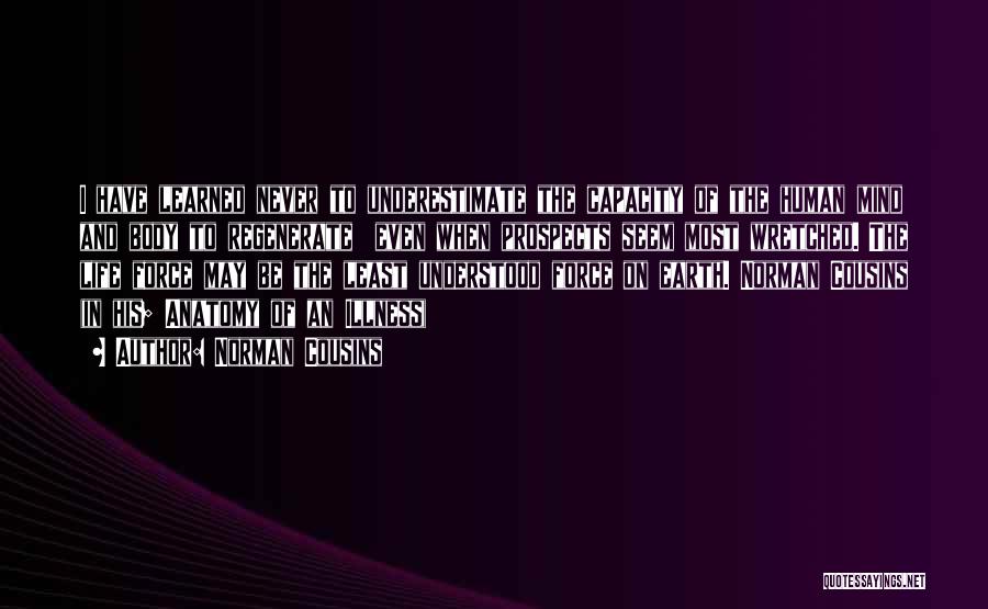 Norman Cousins Quotes: I Have Learned Never To Underestimate The Capacity Of The Human Mind And Body To Regenerate Even When Prospects Seem