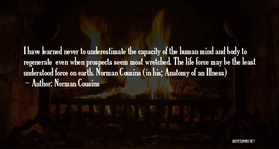 Norman Cousins Quotes: I Have Learned Never To Underestimate The Capacity Of The Human Mind And Body To Regenerate Even When Prospects Seem