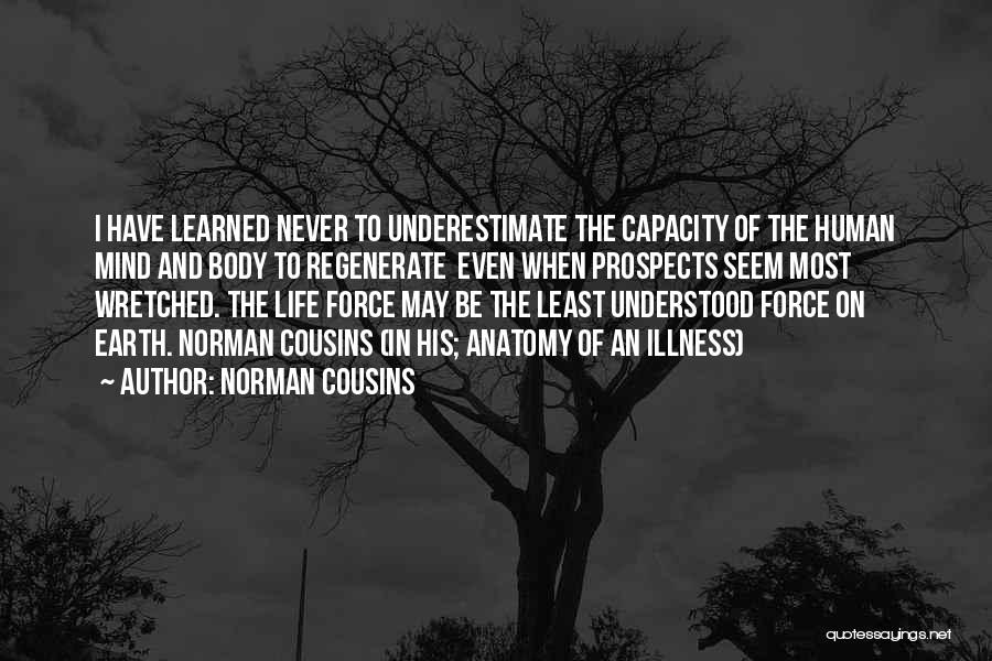 Norman Cousins Quotes: I Have Learned Never To Underestimate The Capacity Of The Human Mind And Body To Regenerate Even When Prospects Seem