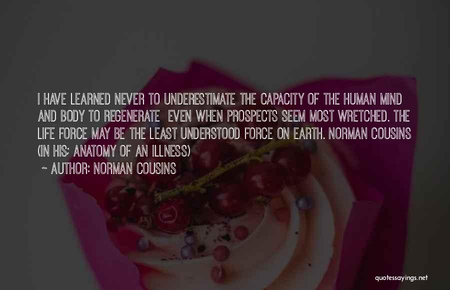 Norman Cousins Quotes: I Have Learned Never To Underestimate The Capacity Of The Human Mind And Body To Regenerate Even When Prospects Seem