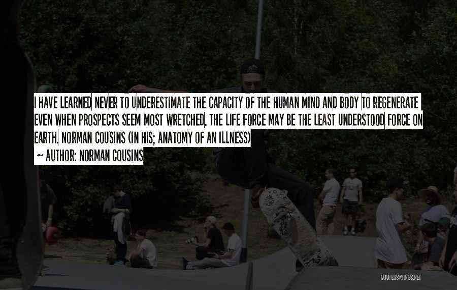 Norman Cousins Quotes: I Have Learned Never To Underestimate The Capacity Of The Human Mind And Body To Regenerate Even When Prospects Seem