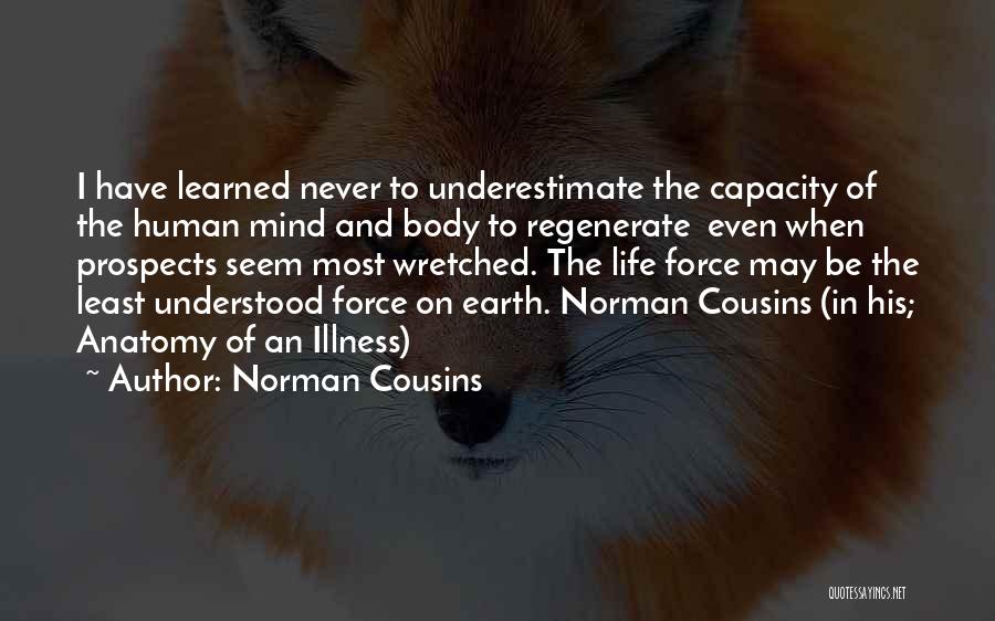 Norman Cousins Quotes: I Have Learned Never To Underestimate The Capacity Of The Human Mind And Body To Regenerate Even When Prospects Seem