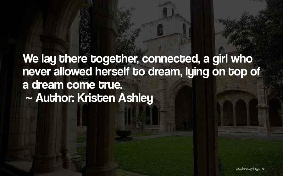 Kristen Ashley Quotes: We Lay There Together, Connected, A Girl Who Never Allowed Herself To Dream, Lying On Top Of A Dream Come