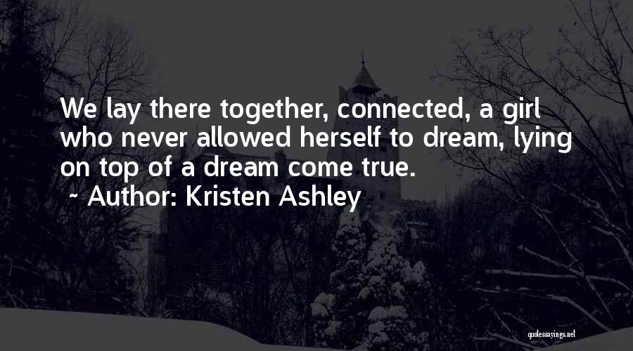 Kristen Ashley Quotes: We Lay There Together, Connected, A Girl Who Never Allowed Herself To Dream, Lying On Top Of A Dream Come
