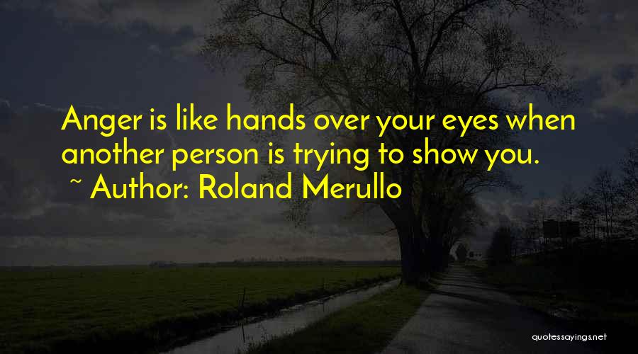 Roland Merullo Quotes: Anger Is Like Hands Over Your Eyes When Another Person Is Trying To Show You.