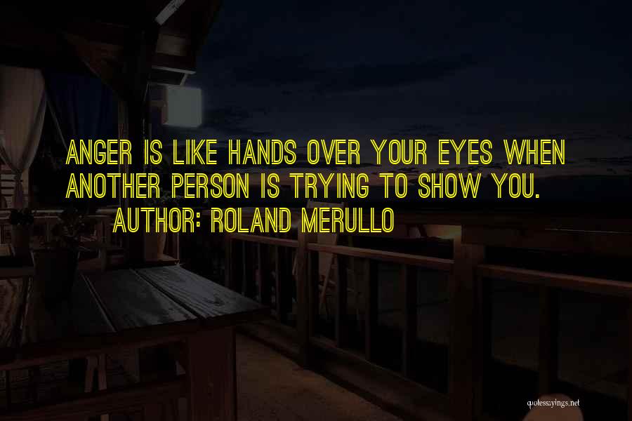 Roland Merullo Quotes: Anger Is Like Hands Over Your Eyes When Another Person Is Trying To Show You.