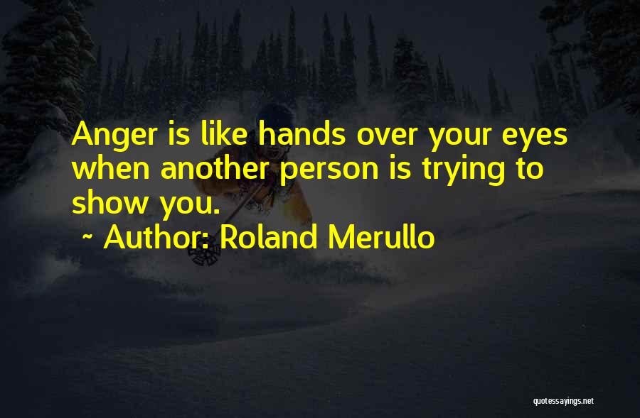 Roland Merullo Quotes: Anger Is Like Hands Over Your Eyes When Another Person Is Trying To Show You.