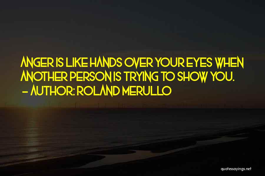 Roland Merullo Quotes: Anger Is Like Hands Over Your Eyes When Another Person Is Trying To Show You.