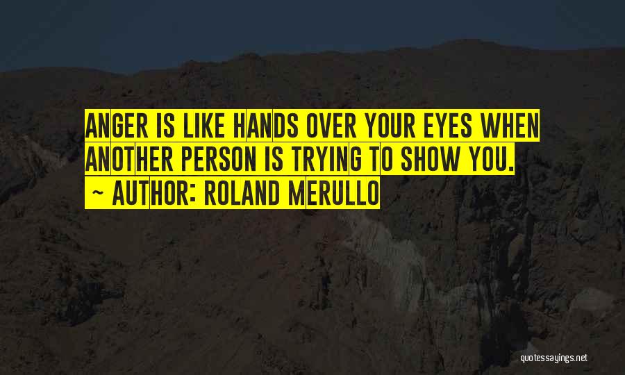 Roland Merullo Quotes: Anger Is Like Hands Over Your Eyes When Another Person Is Trying To Show You.