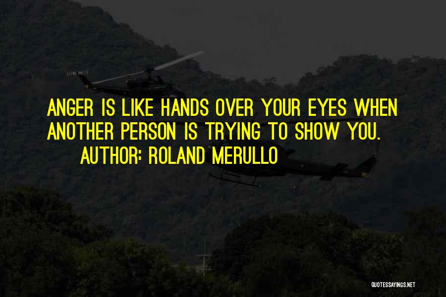 Roland Merullo Quotes: Anger Is Like Hands Over Your Eyes When Another Person Is Trying To Show You.