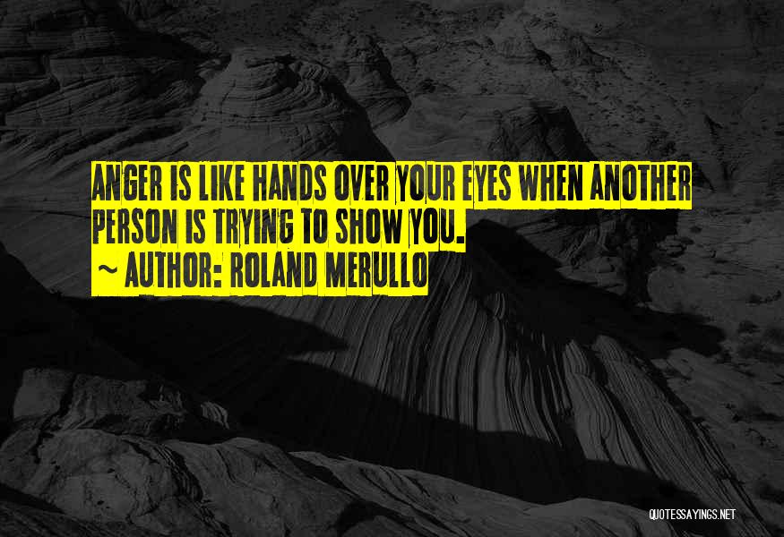 Roland Merullo Quotes: Anger Is Like Hands Over Your Eyes When Another Person Is Trying To Show You.