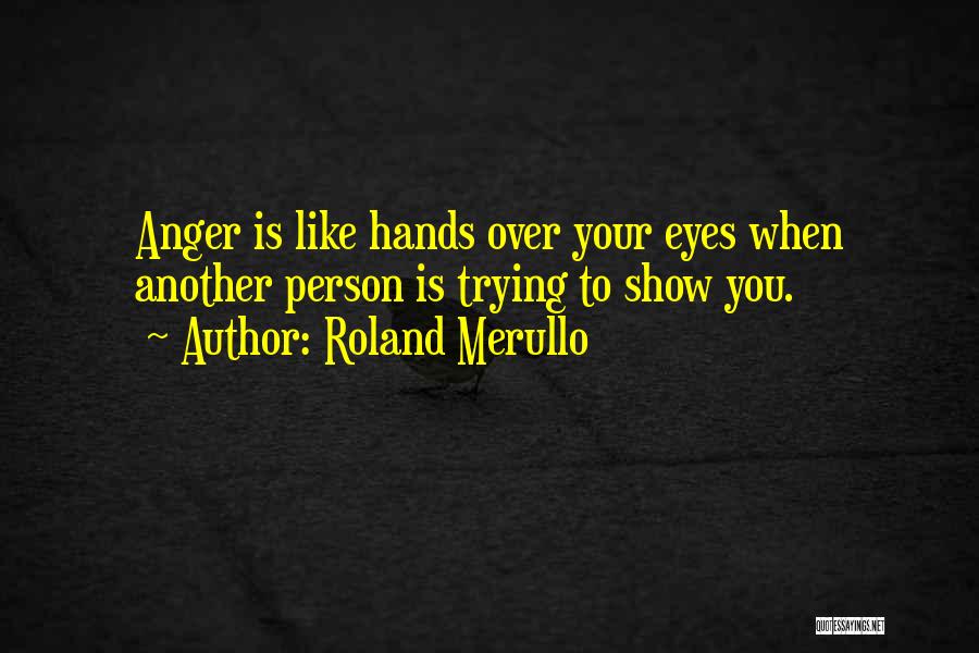 Roland Merullo Quotes: Anger Is Like Hands Over Your Eyes When Another Person Is Trying To Show You.